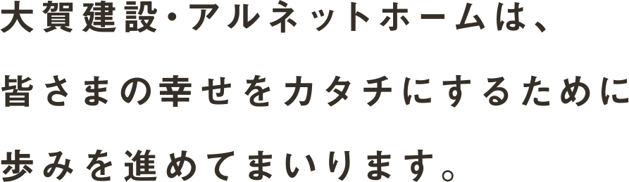 大賀建設・アルネットホームは、皆さまの幸せをカタチにするために歩みを進めてまいります。