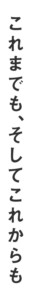 これまでも、そしてこれからも