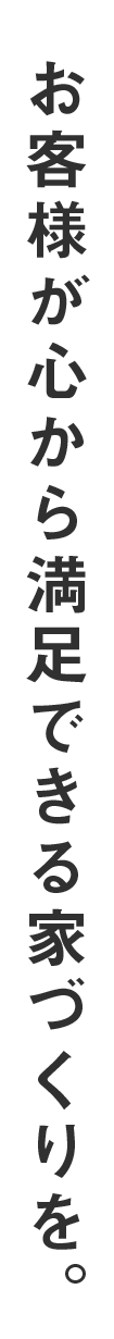 お客様が心から満足できる家づくりを。