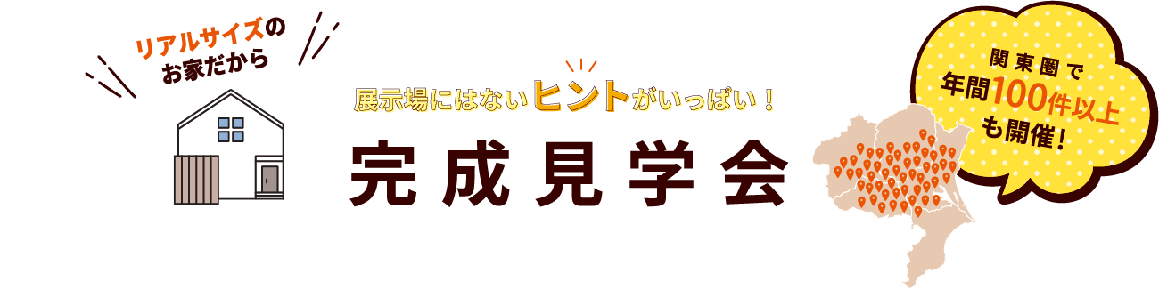 リアルサイズのお家だから 展示場にはないヒントがいっぱい！ 完成見学会関東圏で年間100件以上も開催！