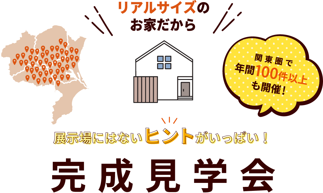 リアルサイズのお家だから 展示場にはないヒントがいっぱい！ 完成見学会関東圏で年間100件以上も開催！