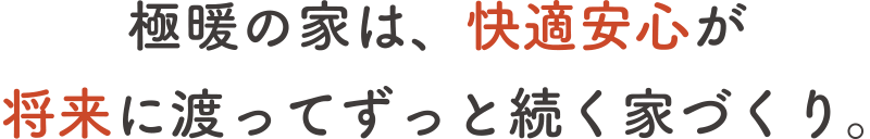 極暖の家は、快適安心が将来に渡ってずっと続く家づくり。