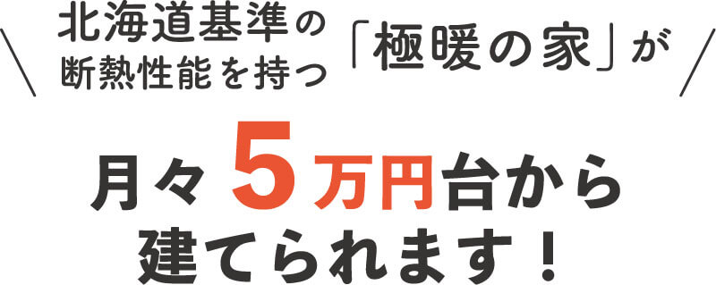 北海道基準の「極暖の家」が月々５万円台から建てられます！