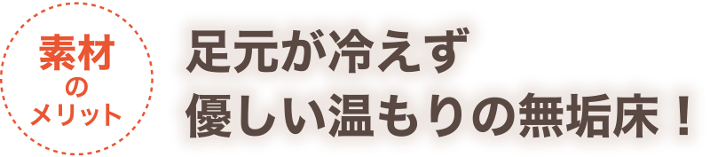 【素材のメリット】足元が冷えず優しい温もりの無垢床！