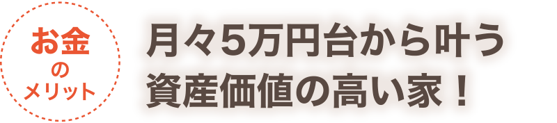 【お金のメリット】月々5万円台から叶う資産価値の高い家！